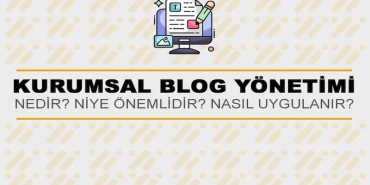 Kurumsal Blog Yönetimi Nedir? Niye Önemlidir? Kurumsal Blog Yönetimi Nasıl Yapılır?